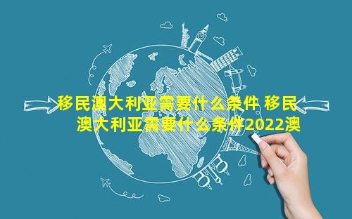 移民澳大利亚需要什么条件 移民澳大利亚需要什么条件2022澳洲最新移民条件汇总!